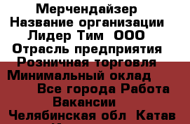 Мерчендайзер › Название организации ­ Лидер Тим, ООО › Отрасль предприятия ­ Розничная торговля › Минимальный оклад ­ 15 000 - Все города Работа » Вакансии   . Челябинская обл.,Катав-Ивановск г.